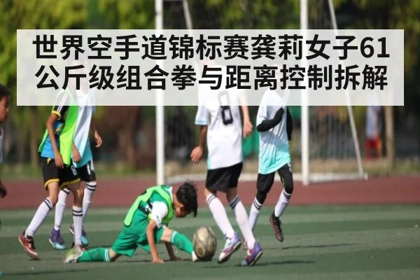 世界空手道锦标赛龚莉女子61公斤级组合拳与距离控制拆解 | Kaiyun